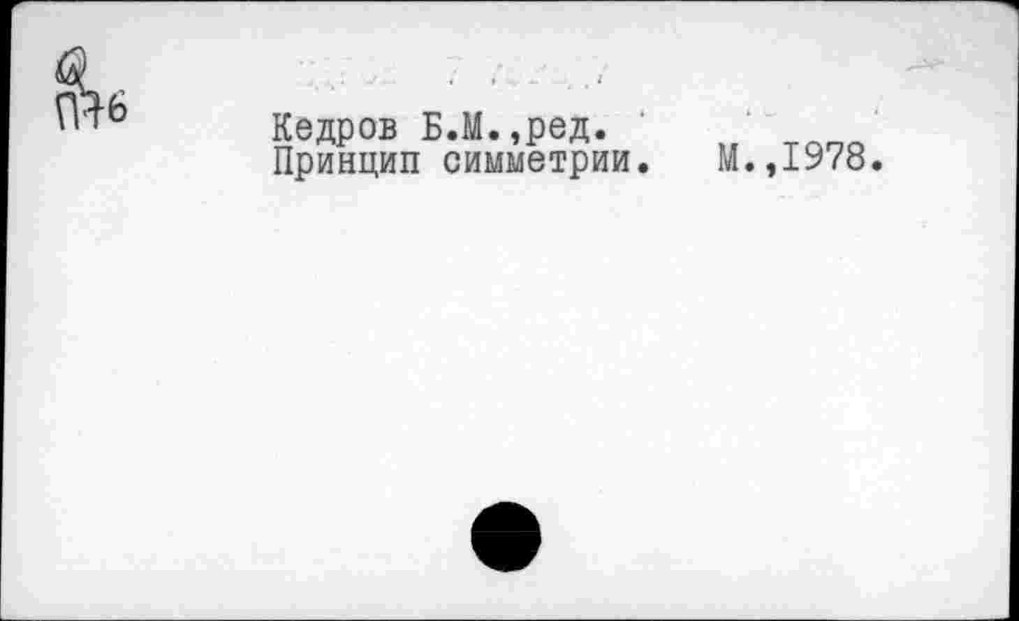 ﻿Кедров Б.М.,ред. Принцип симметрии.
М.,1978.